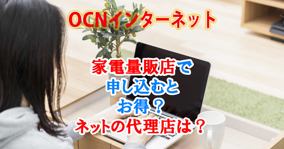OCNインターネットは家電量販店で申し込むとお得？ネットの代理店は？