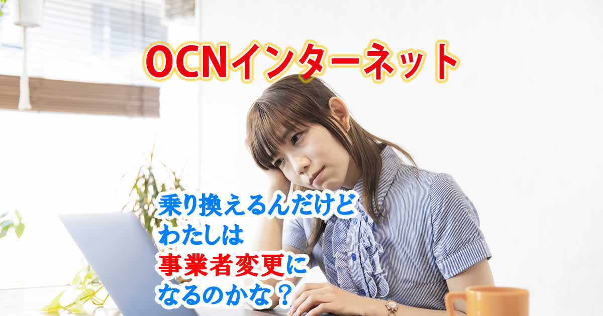OCNインターネットに乗り換えるんだけど、わたしは事業者変更になるのかな？