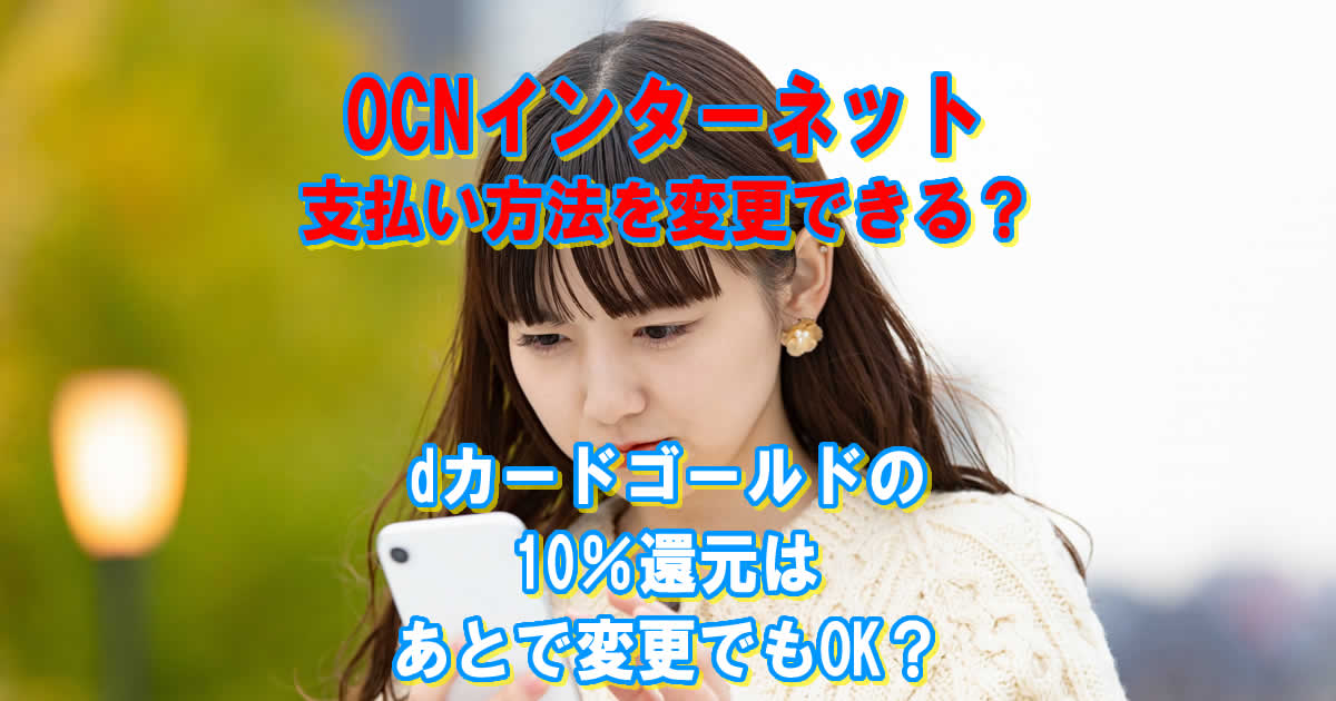 OCNインターネットの支払い方法を変更できる？dカードゴールドの10％還元は後で変更でもOK?