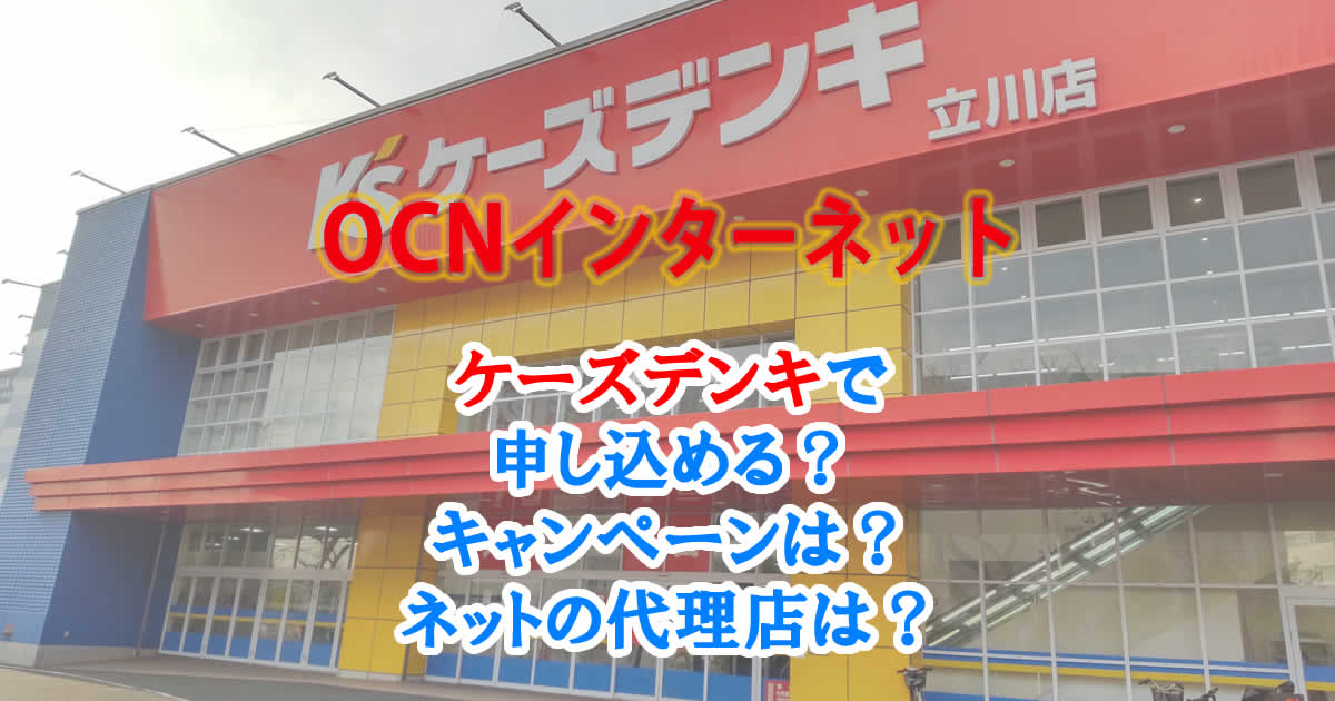 OCNインターネットはケーズデンキで申し込める？キャンペーンは？ネットの代理店は？