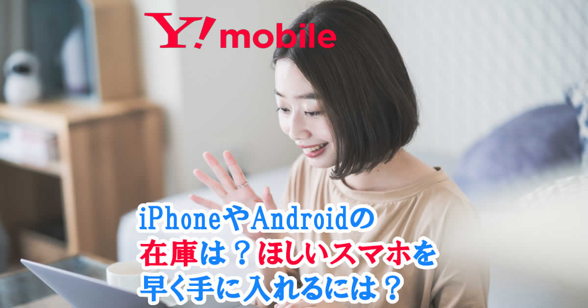 ワイモバイルでiPhoneやAndroidの在庫は?ほしいスマホを早く手に入れるには?