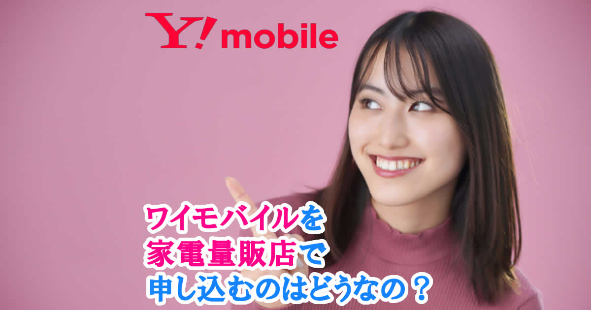 ワイモバイルを家電量販店で申し込むのはどうなの？